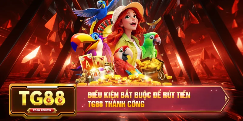 Điều kiện bắt buộc để Rút tiền TG88 thành công