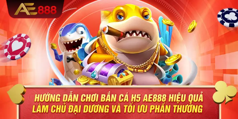 Hướng Dẫn Chơi Bắn Cá H5 AE888 Hiệu Quả – Làm Chủ Đại Dương Và Tối Ưu Phần Thưởng